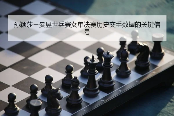 孙颖莎王曼昱世乒赛女单决赛历史交手数据的关键信号